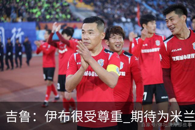 吉鲁：伊布很受尊重 期待为米兰取得伟大的成就